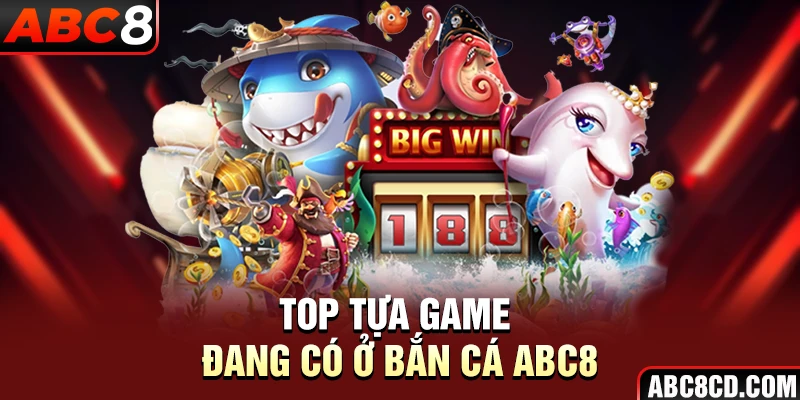 Top tựa game đang có ở Bắn Cá ABC8